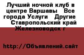 Лучший ночной клуб в центре Варшавы - Все города Услуги » Другие   . Ставропольский край,Железноводск г.